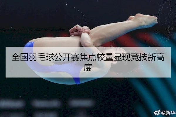 全国羽毛球公开赛焦点较量显现竞技新高度